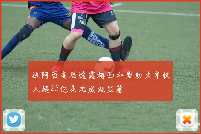 迈阿密高层透露梅西加盟助力年收入超25亿美元成就显著