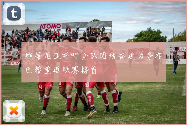 维蒂尼亚呼吁全队团结奋进力争在巴黎重返联赛榜首