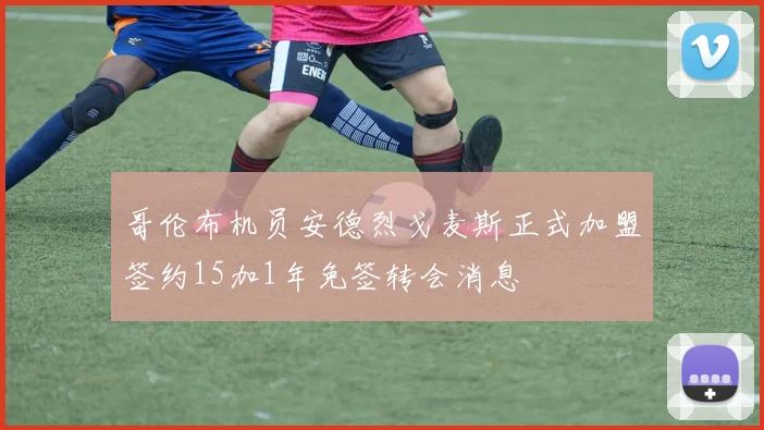 哥伦布机员安德烈戈麦斯正式加盟签约15加1年免签转会消息