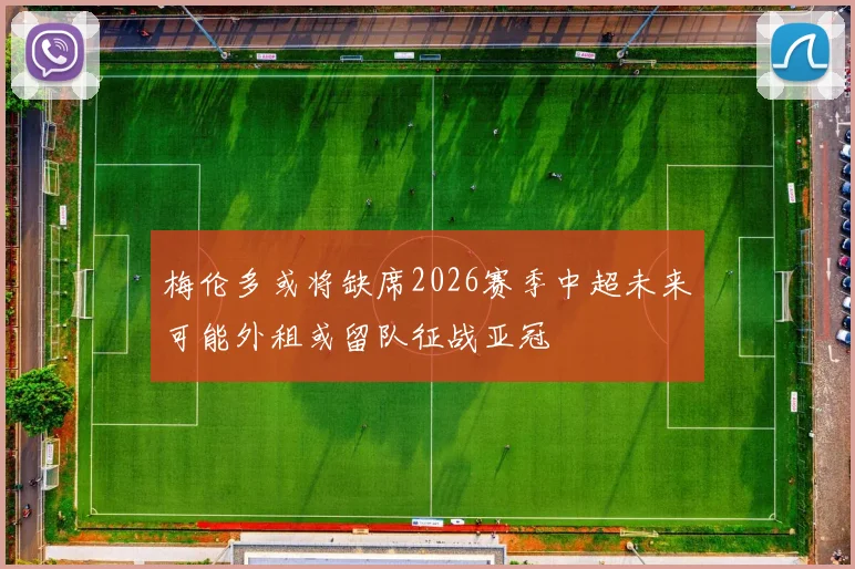 梅伦多或将缺席2026赛季中超未来可能外租或留队征战亚冠