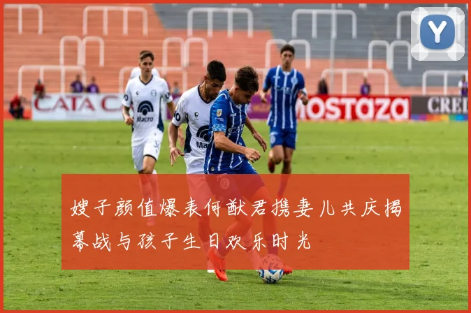 嫂子颜值爆表何猷君携妻儿共庆揭幕战与孩子生日欢乐时光