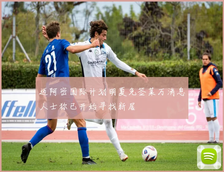迈阿密国际计划明夏免签莱万消息人士称已开始寻找新居