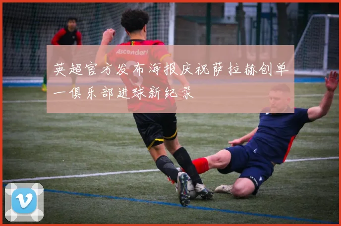 英超官方发布海报庆祝萨拉赫创单一俱乐部进球新纪录