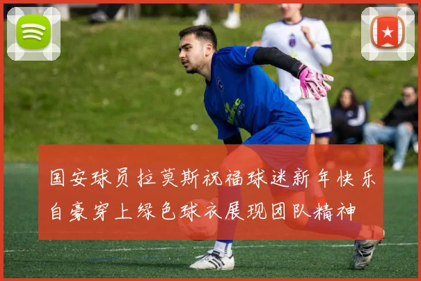 国安球员拉莫斯祝福球迷新年快乐自豪穿上绿色球衣展现团队精神