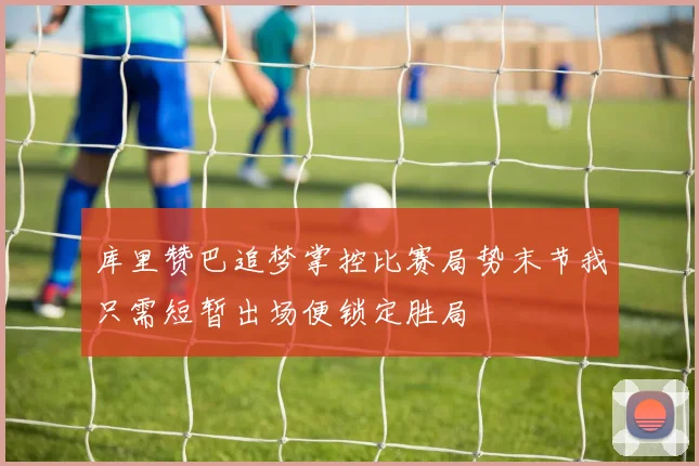 库里赞巴追梦掌控比赛局势末节我只需短暂出场便锁定胜局