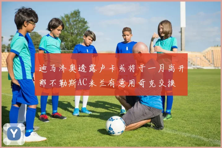 迪马济奥透露卢卡或将于一月离开那不勒斯AC米兰有意用奇克交换