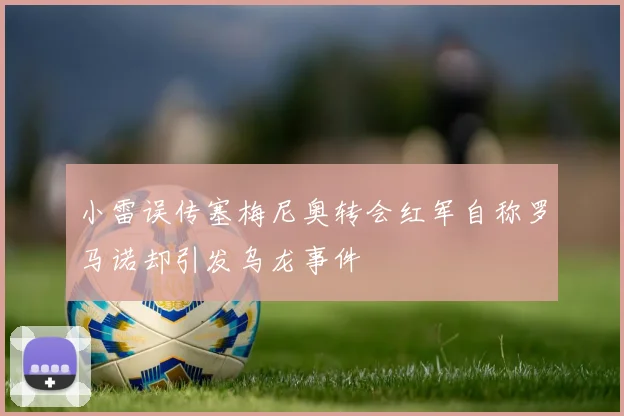 小雷误传塞梅尼奥转会红军自称罗马诺却引发乌龙事件