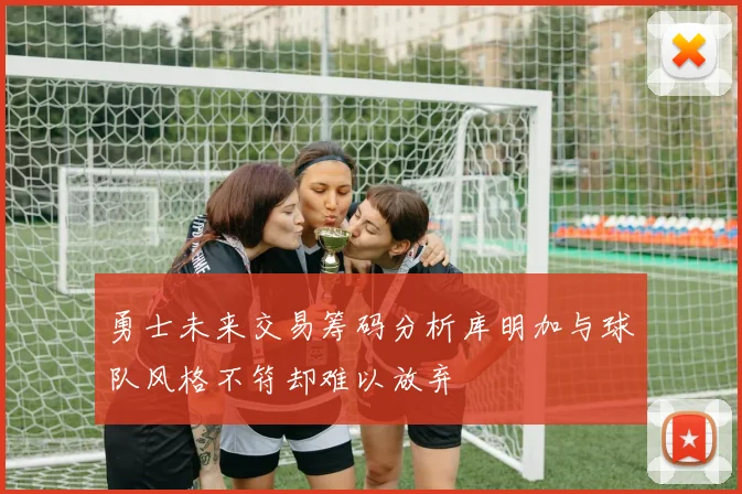 勇士未来交易筹码分析库明加与球队风格不符却难以放弃