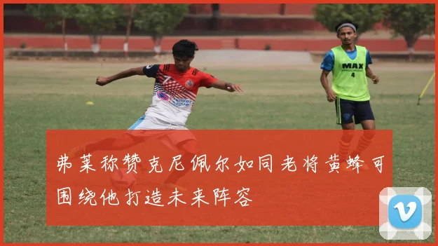 弗莱称赞克尼佩尔如同老将黄蜂可围绕他打造未来阵容