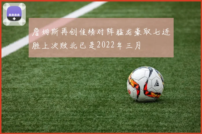 詹姆斯再创佳绩对阵猛龙豪取七连胜上次败北已是2022年三月