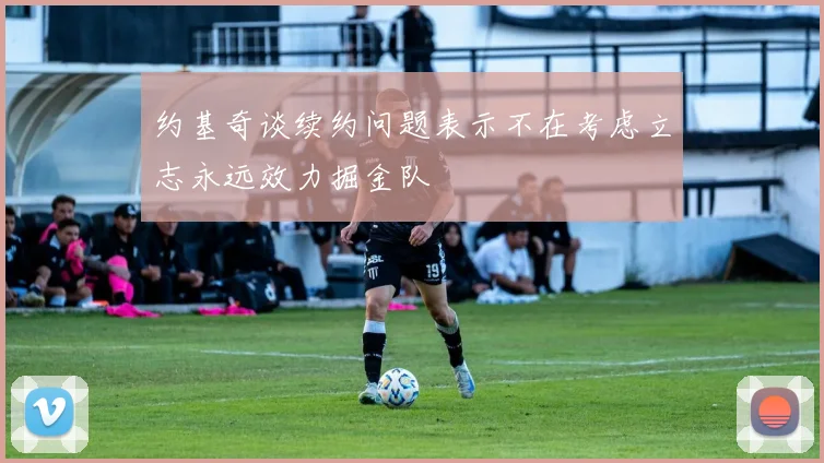 约基奇谈续约问题表示不在考虑立志永远效力掘金队