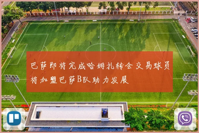巴萨即将完成哈姆扎转会交易球员将加盟巴萨B队助力发展