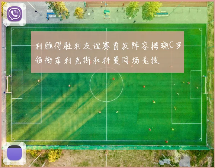 利雅得胜利友谊赛首发阵容揭晓C罗领衔菲利克斯和科曼同场竞技