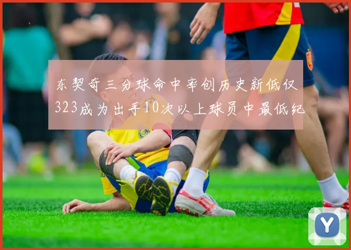 东契奇三分球命中率创历史新低仅323成为出手10次以上球员中最低纪录