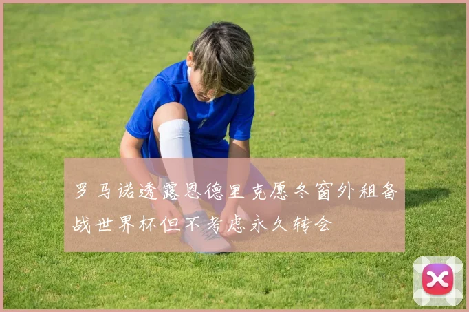 罗马诺透露恩德里克愿冬窗外租备战世界杯但不考虑永久转会