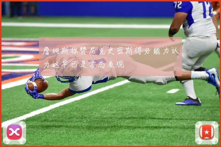 詹姆斯称赞尼克史密斯得分能力认为这早已是常态表现