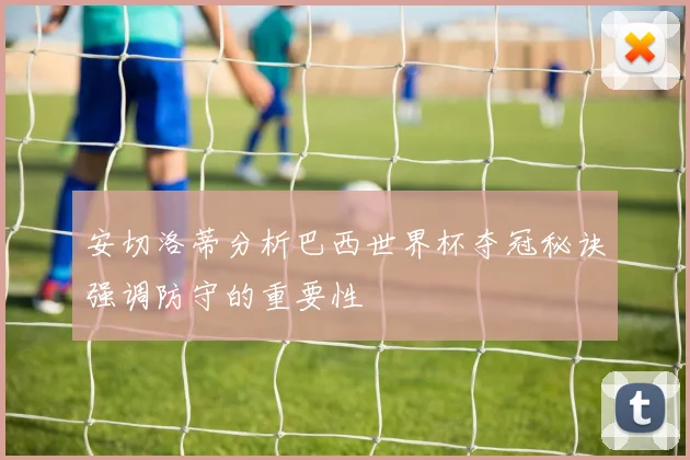 安切洛蒂分析巴西世界杯夺冠秘诀强调防守的重要性