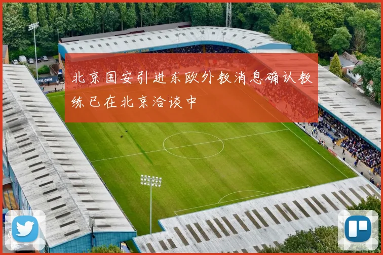 北京国安引进东欧外教消息确认教练已在北京洽谈中
