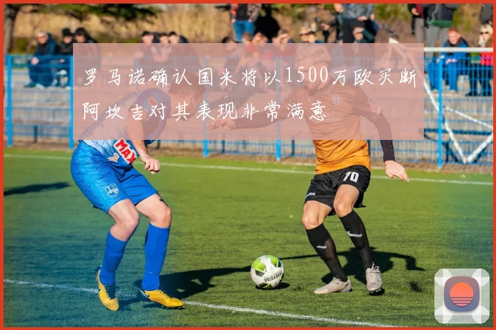 罗马诺确认国米将以1500万欧买断阿坎吉对其表现非常满意