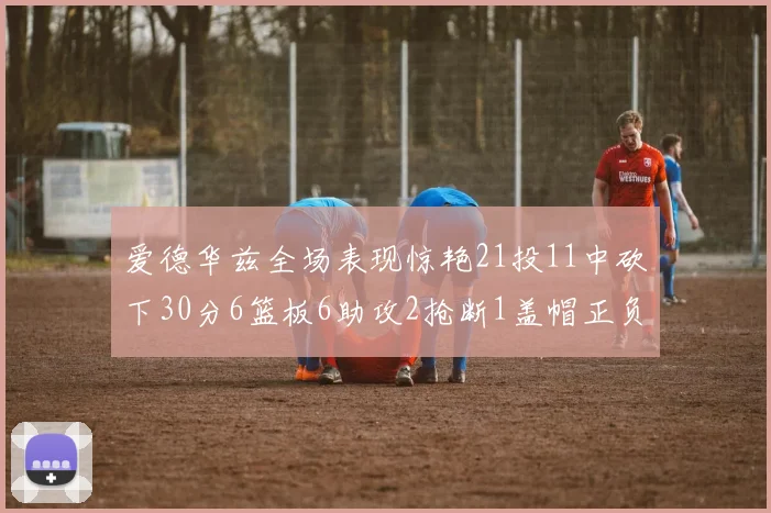 爱德华兹全场表现惊艳21投11中砍下30分6篮板6助攻2抢断1盖帽正负值高达22