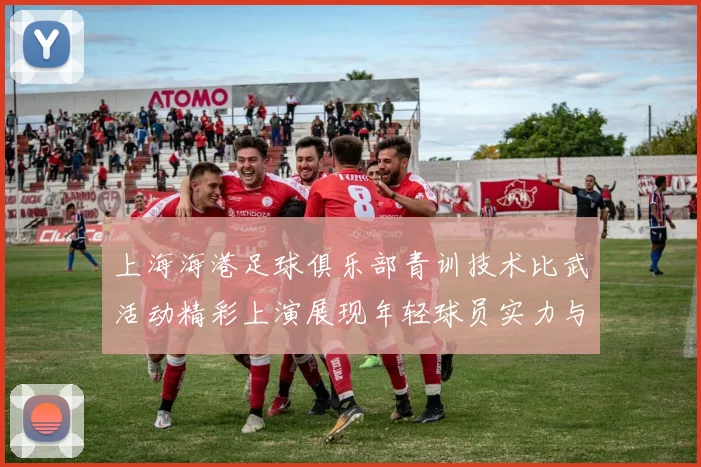 上海海港足球俱乐部青训技术比武活动精彩上演展现年轻球员实力与潜力