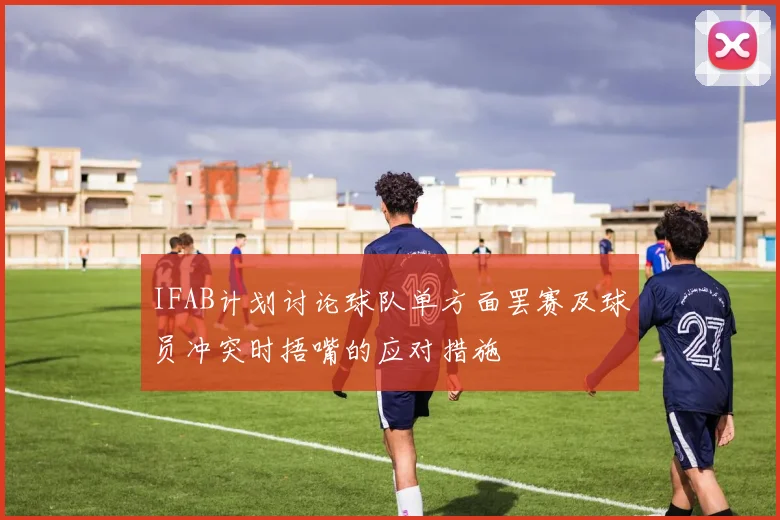 IFAB计划讨论球队单方面罢赛及球员冲突时捂嘴的应对措施