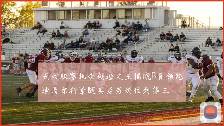 五大联赛机会创造之王揭晓B费领跑迪马尔科紧随其后劳姆位列第三