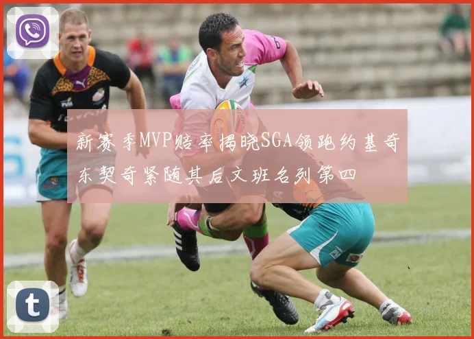 新赛季MVP赔率揭晓SGA领跑约基奇东契奇紧随其后文班名列第四