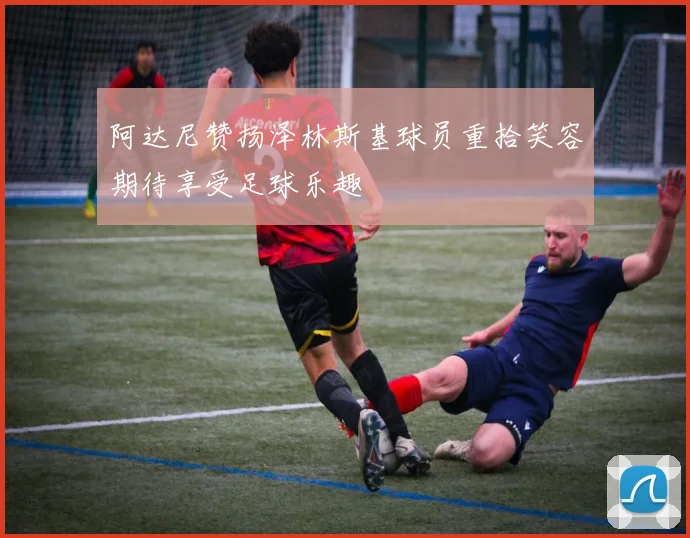 阿达尼赞扬泽林斯基球员重拾笑容期待享受足球乐趣