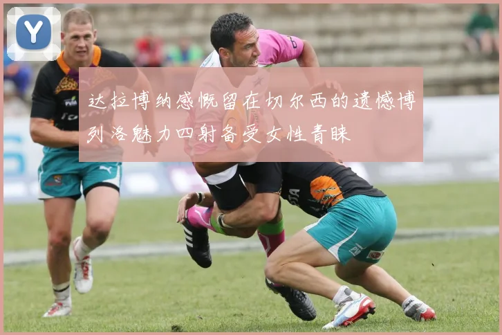 达拉博纳感慨留在切尔西的遗憾博列洛魅力四射备受女性青睐