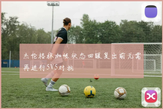 杰伦格林加练状态回暖复出前无需再进行5V5对抗