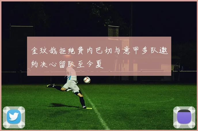 金玟哉拒绝费内巴切与意甲多队邀约决心留队至今夏