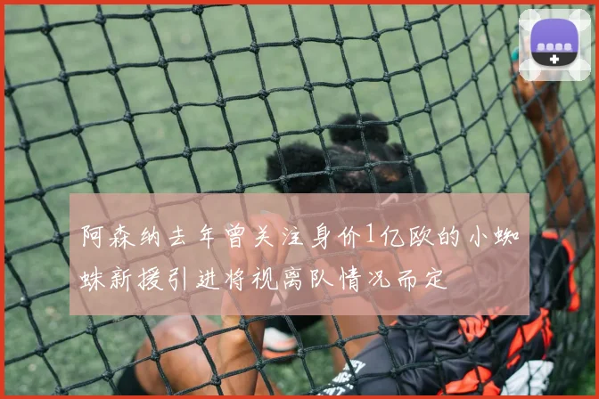 阿森纳去年曾关注身价1亿欧的小蜘蛛新援引进将视离队情况而定