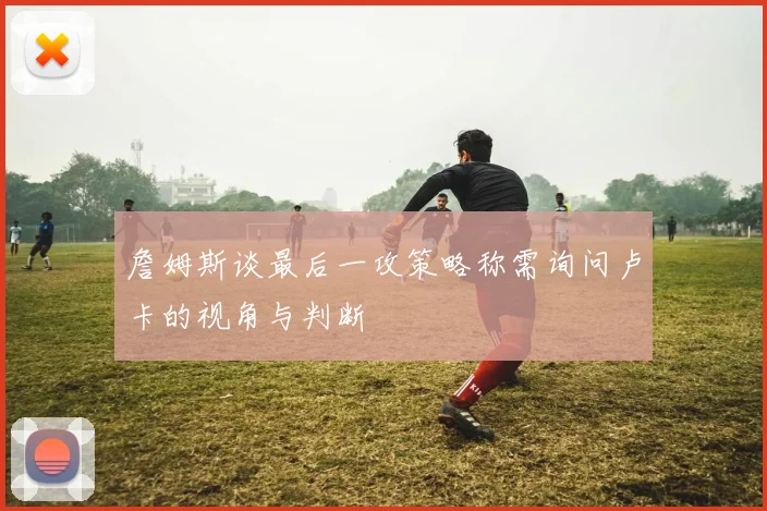 詹姆斯谈最后一攻策略称需询问卢卡的视角与判断