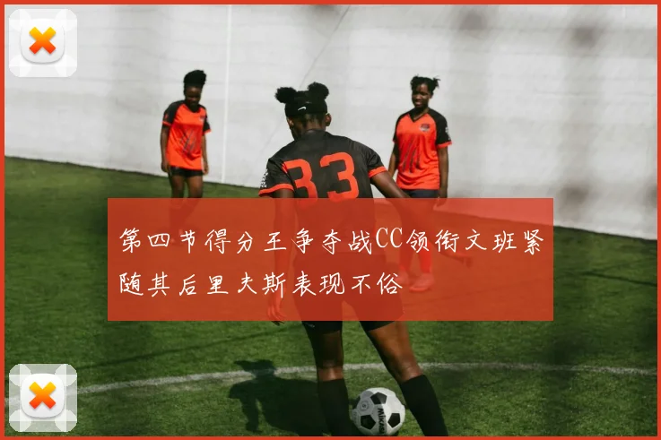 第四节得分王争夺战CC领衔文班紧随其后里夫斯表现不俗