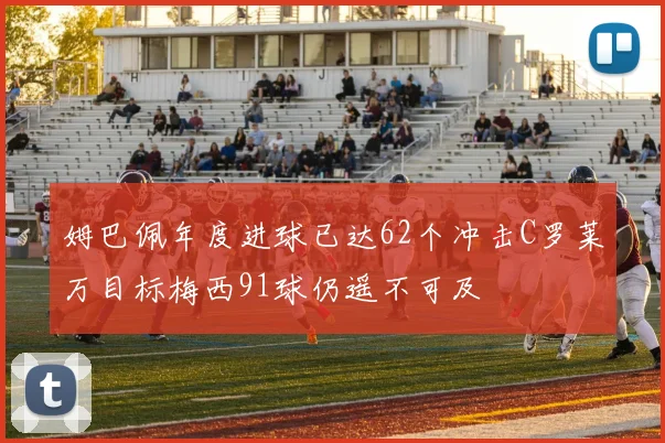 姆巴佩年度进球已达62个冲击C罗莱万目标梅西91球仍遥不可及