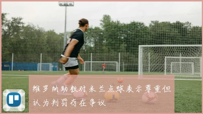 维罗纳助教对米兰点球表示尊重但认为判罚存在争议