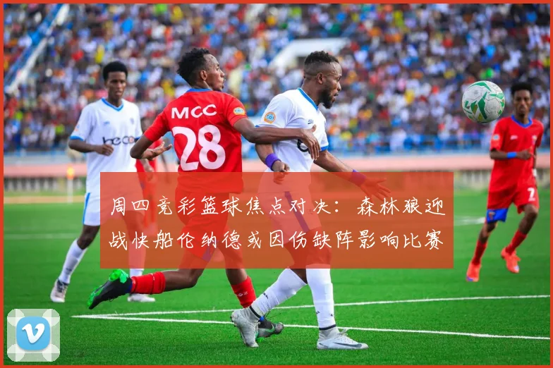 周四竞彩篮球焦点对决：森林狼迎战快船伦纳德或因伤缺阵影响比赛走势