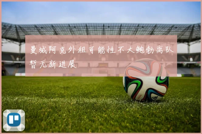 曼城阿克外租可能性不大鲍勃离队暂无新进展