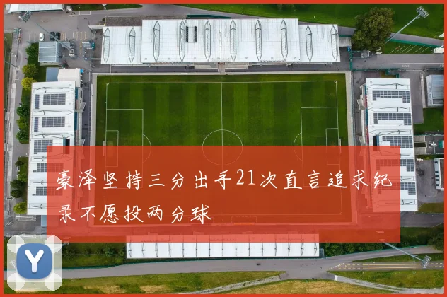 豪泽坚持三分出手21次直言追求纪录不愿投两分球