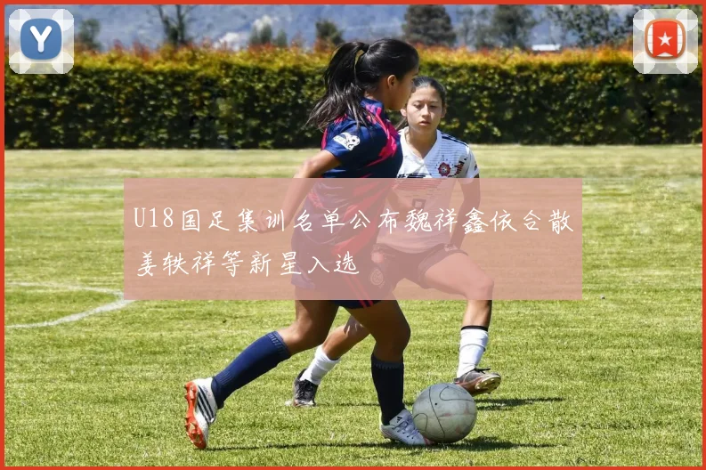 U18国足集训名单公布魏祥鑫依合散姜轶祥等新星入选