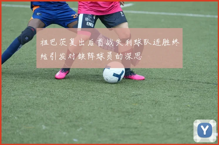 祖巴茨复出后首战失利球队连胜终结引发对缺阵球员的深思