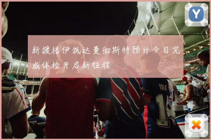 新援格伊抵达曼彻斯特预计今日完成体检开启新征程