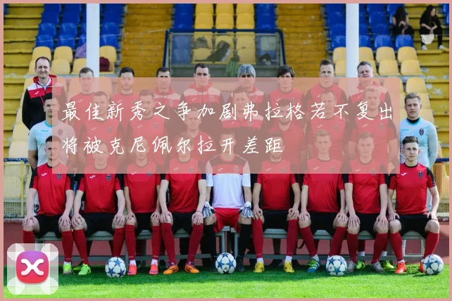 最佳新秀之争加剧弗拉格若不复出将被克尼佩尔拉开差距