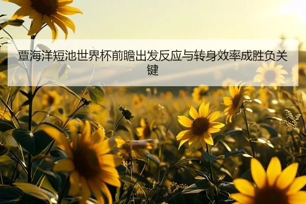 覃海洋短池世界杯前瞻出发反应与转身效率成胜负关键 | MILANSPORT